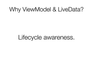 Why ViewModel & LiveData?
Lifecycle awareness.
 