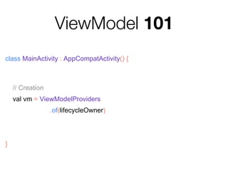 ViewModel 101
class MainActivity : AppCompatActivity() {
// Creation
val vm = ViewModelProviders
.of(lifecycleOwner)
.get(MyViewModel::class.java)
}
 
