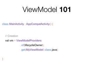 ViewModel 101
class MainActivity : AppCompatActivity() {
// Creation
val vm = ViewModelProviders
.of(lifecycleOwner)
.get(MyViewModel::class.java)
}
 