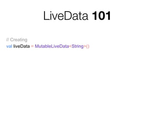 LiveData 101
// Creating
val liveData = MutableLiveData<String>()
// Observing
liveData.observe(lifecycleOwner, Observer { data ->
// do something with data…
})
// Updating value
liveData.value = "Hello world!"
 
