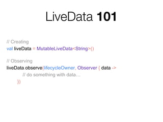 LiveData 101
// Creating
val liveData = MutableLiveData<String>()
// Observing
liveData.observe(lifecycleOwner, Observer { data ->
// do something with data…
})
// Updating value
liveData.value = "Hello world!"
 