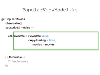 getPopularMovies
.observable()
.subscribe({ movies ->
val newState = viewState.value
.copy(loading = false,
movies = movies)
}, { throwable ->
// Handle errors
}))
PopularViewModel.kt
 