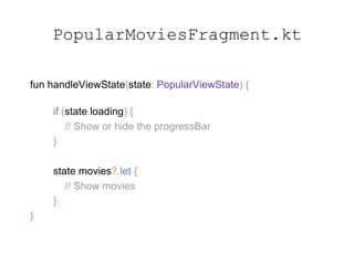 PopularMoviesFragment.kt
fun handleViewState(state: PopularViewState) {
if (state.loading) {
// Show or hide the progressBar
}
state.movies?.let {
// Show movies
}
}
 