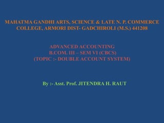 MAHATMA GANDHI ARTS, SCIENCE & LATE N. P. COMMERCE
COLLEGE, ARMORI DIST- GADCHIROLI (M.S.) 441208
ADVANCED ACCOUNTING
B.COM. III – SEM VI (CBCS)
(TOPIC :- DOUBLE ACCOUNT SYSTEM)
By :- Asst. Prof. JITENDRA H. RAUT
 