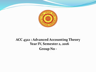 ACC 4322 : Advanced Accounting Theory
Year IV, Semester 2, 2016
Group No -
 