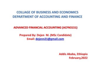 ADVANCED FINANCIAL ACCOUNTING (ACFN3151)
Prepared By: Dejen M. (MSc Candidate)
Email: dejenn21@gmail.com
Addis Ababa, Ethiopia
February,2022
COLLAGE OF BUSINESS AND ECONOMICS
DEPARTMENT OF ACCOUNTING AND FINANCE
 