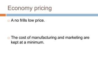 Economy pricing
   A no frills low price.



   The cost of manufacturing and marketing are
    kept at a minimum.
 