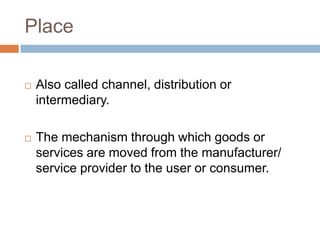 Place

   Also called channel, distribution or
    intermediary.

   The mechanism through which goods or
    services are moved from the manufacturer/
    service provider to the user or consumer.
 