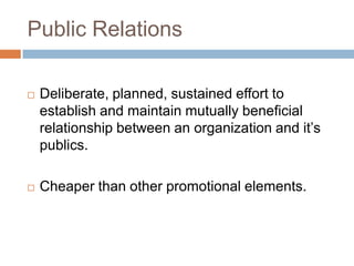 Public Relations

   Deliberate, planned, sustained effort to
    establish and maintain mutually beneficial
    relationship between an organization and it‟s
    publics.

   Cheaper than other promotional elements.
 