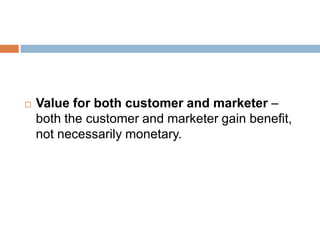    Value for both customer and marketer –
    both the customer and marketer gain benefit,
    not necessarily monetary.
 