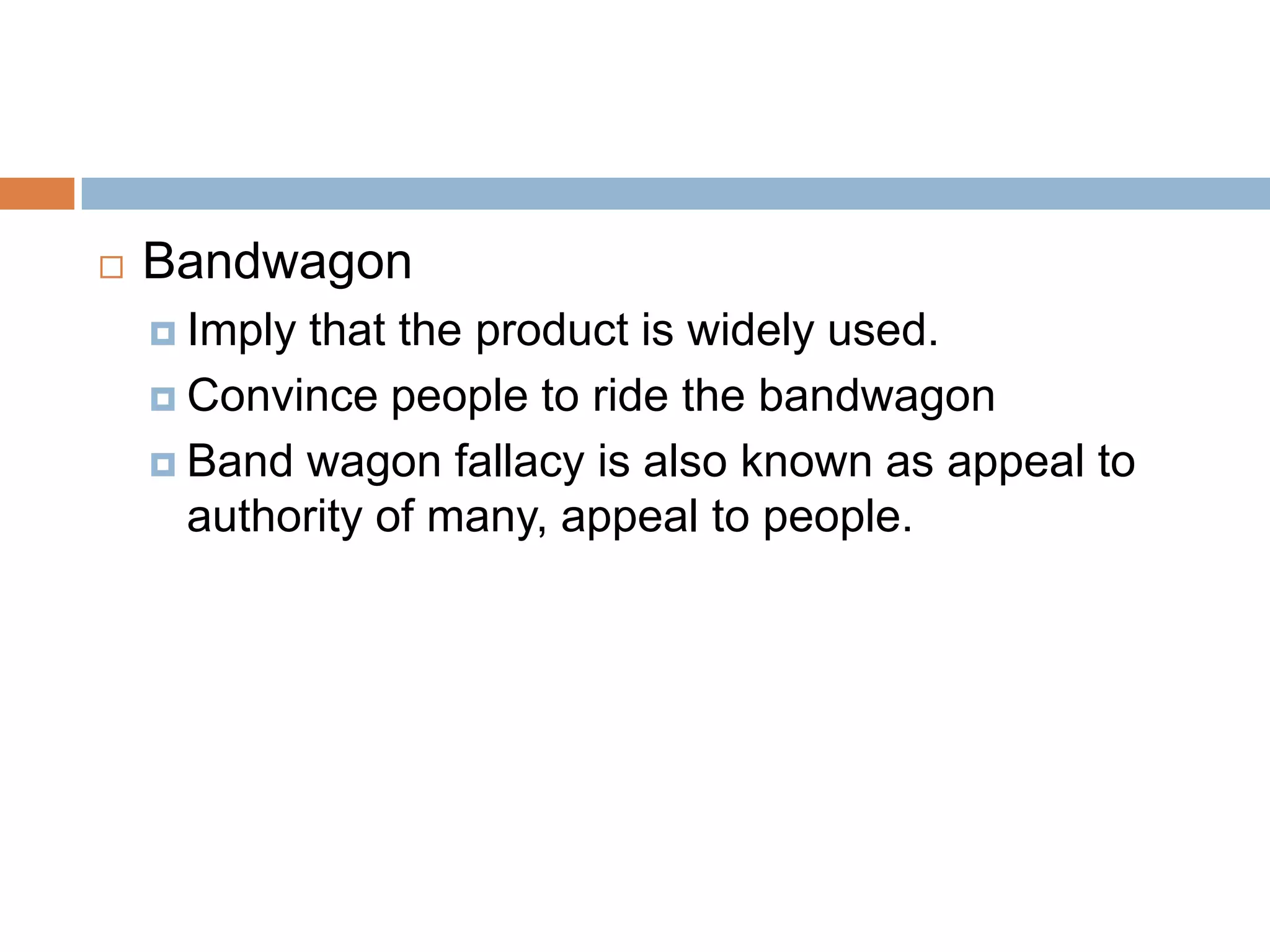    Bandwagon
     Implythat the product is widely used.
     Convince people to ride the bandwagon

     Band wagon fallacy is also known as appeal to
      authority of many, appeal to people.
 