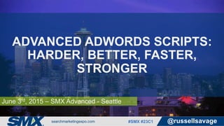 #SMX #23C1 @russellsavage
June 3rd, 2015 – SMX Advanced - Seattle
ADVANCED ADWORDS SCRIPTS:
HARDER, BETTER, FASTER,
STRONGER
 