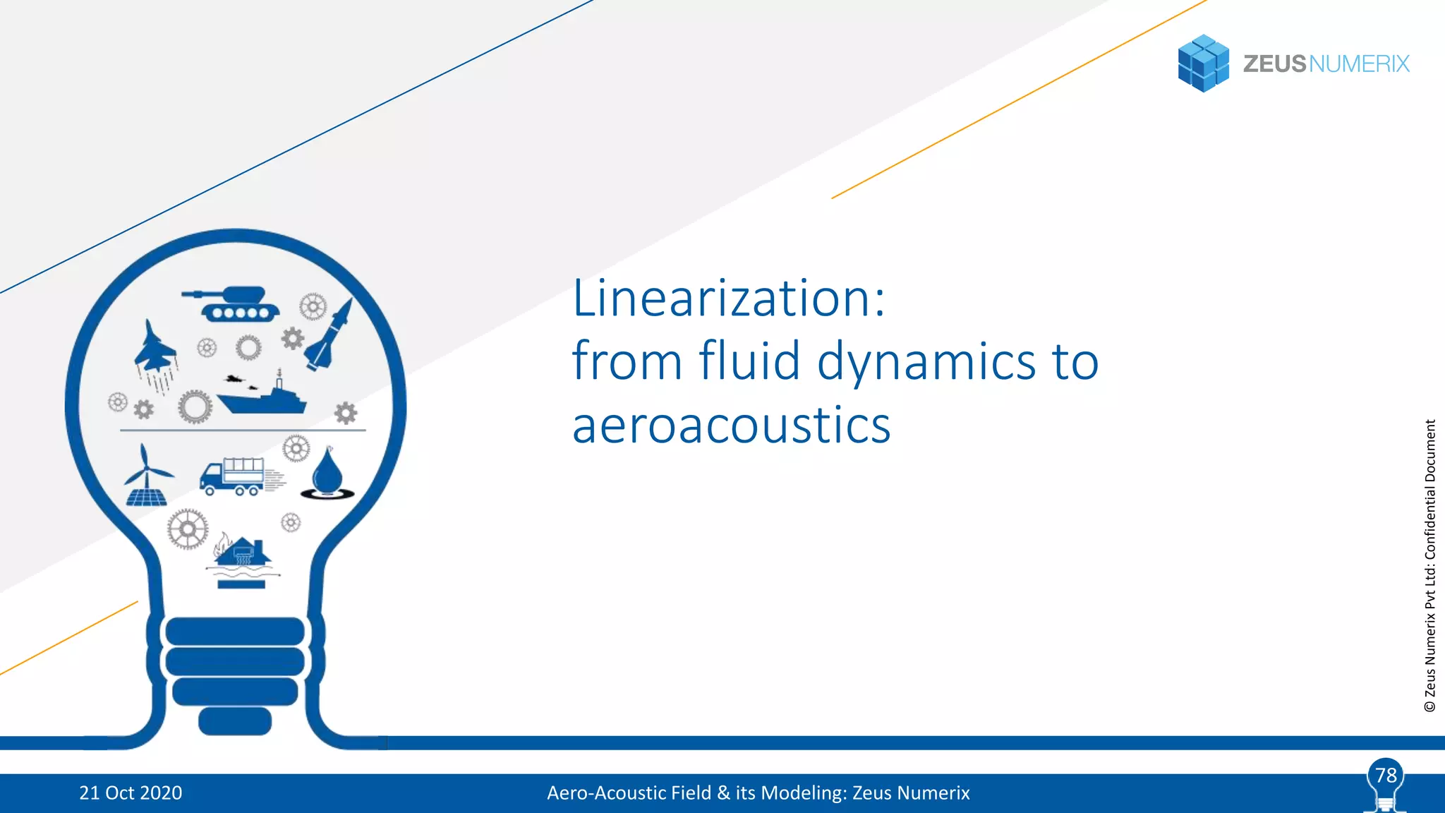78
©ZeusNumerixPvtLtd:ConfidentialDocument
Linearization:
from fluid dynamics to
aeroacoustics
Aero-Acoustic Field & its Modeling: Zeus Numerix21 Oct 2020
78
 