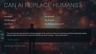 Can AI die? Can AI think?
Can AI imagine? Can AI want?
Can AI feel? Can AI enjoy music or art?
"You can know the name of a bird in all the languages of the world, but when you're finished, you'll know absolutely nothing
whatever about the bird. So let's look at the bird and see what it's doing — that's what counts."
— Richard P. Feynman
Stop naming it. Watch what it does.
40
 