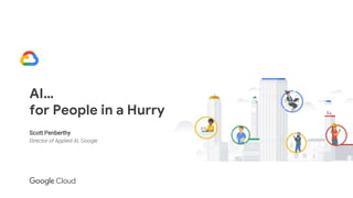 AI…
for People in a Hurry
Scott Penberthy
Director of Applied AI, Google
 