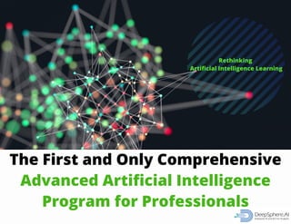 Rethinking
Artificial Intelligence Learning
The First and Only Comprehensive
Advanced Artificial Intelligence
Program for Professionals
©DeepSphere,AI,Inc.|DSSchoolofAI.com|DeepSphere.AI|Info@DeepSphere.AI
 
