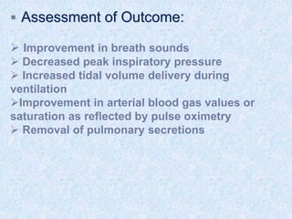  Assessment of Outcome:
 Improvement in breath sounds
 Decreased peak inspiratory pressure
 Increased tidal volume delivery during
ventilation
Improvement in arterial blood gas values or
saturation as reflected by pulse oximetry
 Removal of pulmonary secretions
 