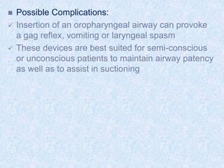  Possible Complications:
 Insertion of an oropharyngeal airway can provoke
a gag reflex, vomiting or laryngeal spasm
 These devices are best suited for semi-conscious
or unconscious patients to maintain airway patency
as well as to assist in suctioning
 