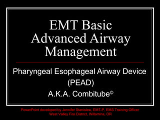 EMT Basic Advanced Airway Management Pharyngeal Esophageal Airway Device  (PEAD) A.K.A. Combitube © PowerPoint developed by Jennifer Stanislaw, EMT-P, EMS Training Officer West Valley Fire District, Willamina, OR 