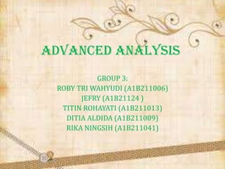 ADVANCED ANALYSIS
GROUP 3:
ROBY TRI WAHYUDI (A1B211006)
JEFRY (A1B21124 )
TITIN ROHAYATI (A1B211013)
DITIA ALDIDA (A1B211009)
RIKA NINGSIH (A1B211041)

 