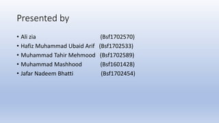 Presented by
• Ali zia (Bsf1702570)
• Hafiz Muhammad Ubaid Arif (Bsf1702533)
• Muhammad Tahir Mehmood (Bsf1702589)
• Muhammad Mashhood (Bsf1601428)
• Jafar Nadeem Bhatti (Bsf1702454)
 