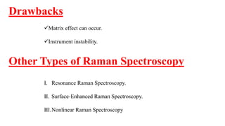 Drawbacks
Matrix effect can occur.
Instrument instability.
Other Types of Raman Spectroscopy
I. Resonance Raman Spectroscopy.
II. Surface-Enhanced Raman Spectroscopy.
III.Nonlinear Raman Spectroscopy
 