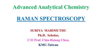 Advanced Analytical Chemistry
SURIYA MARIMUTHU
Ph.D. Scholar,
C/O Prof. Chia-Hsiang Chen,
KMU-Taiwan
RAMAN SPECTROSCOPY
 