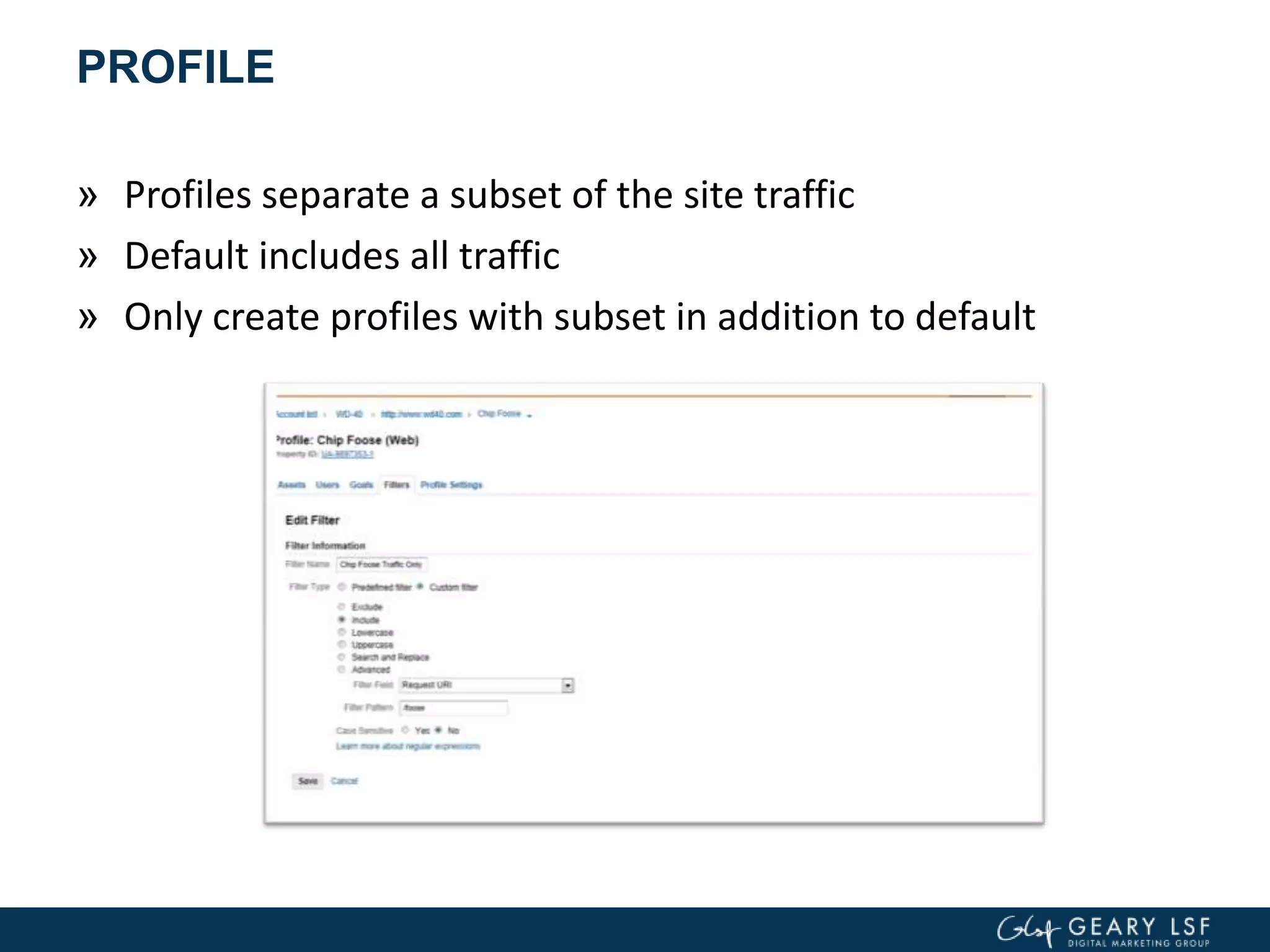 PROFILE
» Profiles separate a subset of the site traffic
» Default includes all traffic
» Only create profiles with subset in addition to default
 