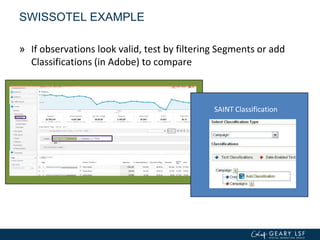SAINT Classification
SWISSOTEL EXAMPLE
» If observations look valid, test by filtering Segments or add
Classifications (in Adobe) to compare
 