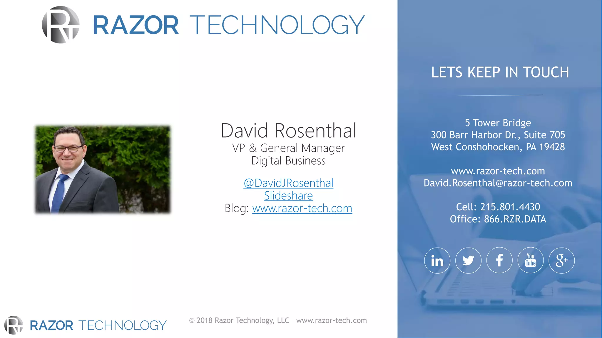 © 2018 Razor Technology, LLC www.razor-tech.com
@DavidJRosenthal
Slideshare
www.razor-tech.com
5 Tower Bridge
300 Barr Harbor Dr., Suite 705
West Conshohocken, PA 19428
www.razor-tech.com
David.Rosenthal@razor-tech.com
Cell: 215.801.4430
Office: 866.RZR.DATA
LETS KEEP IN TOUCH
 