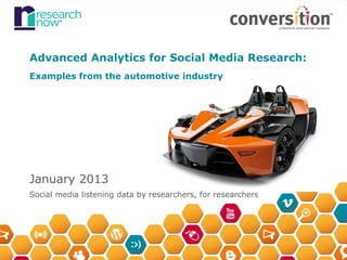 Advanced Analytics for Social Media Research:
Examples from the automotive industry




January 2013
Social media listening data by researchers, for researchers




                                                  Please tweet!
                                              #RNWebinars @LoveStats
 