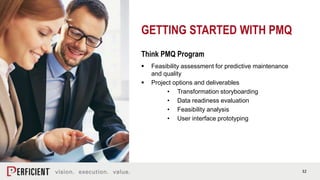 32
GETTING STARTED WITH PMQ
Think PMQ Program
 Feasibility assessment for predictive maintenance
and quality
 Project options and deliverables
• Transformation storyboarding
• Data readiness evaluation
• Feasibility analysis
• User interface prototyping
 