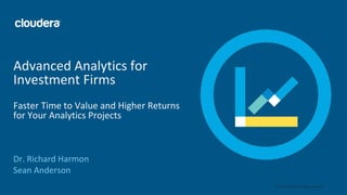 1© Cloudera, Inc. All rights reserved.
Advanced Analytics for
Investment Firms
Faster Time to Value and Higher Returns
for Your Analytics Projects
Dr. Richard Harmon
Sean Anderson
 
