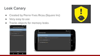 Leak Canary
● Created by Pierre-Yves Ricau (Square Inc)
● Very easy to use
● Tracks objects for memory leaks
 