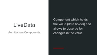 LiveData
Component which holds
the value (data holder) and
allows to observe for
changes in the valueArchitecture Components
 