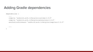 Adding Gradle dependencies
dependencies {
...
compile 'android.arch.lifecycle:runtime:1.0.0'
compile 'android.arch.lifecycle:extensions:1.0.0'
annotationProcessor 'android.arch.lifecycle:compiler:1.0.0'
...
}
 