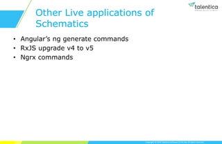 Copyright © 2019 Talentica Software (I) Pvt Ltd. All rights reserved.
Other Live applications of
Schematics
• Angular’s ng generate commands
• RxJS upgrade v4 to v5
• Ngrx commands
 
