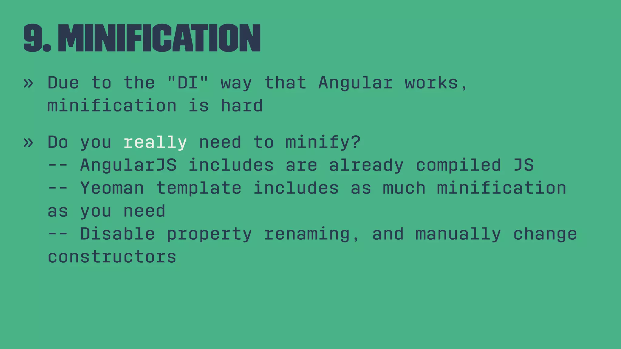 9. Miniﬁcation » Due to the "DI" way that Angular works, miniﬁcation is hard » Do you really need to minify? -- AngularJS includes are already compiled JS -- Yeoman template includes as much miniﬁcation as you need -- Disable property renaming, and manually change constructors 