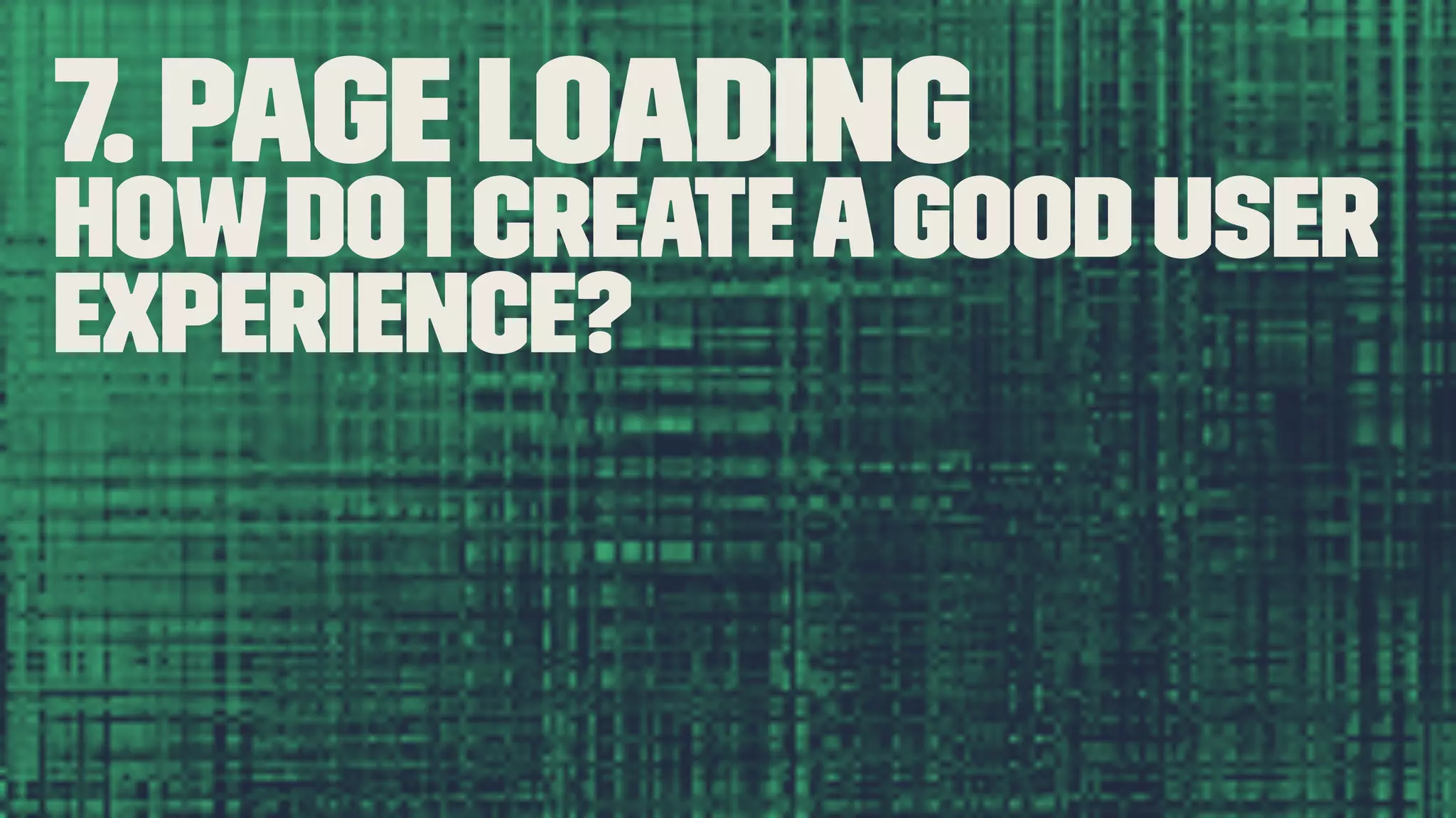7. Page Loading Howdo I createagood user experience? 