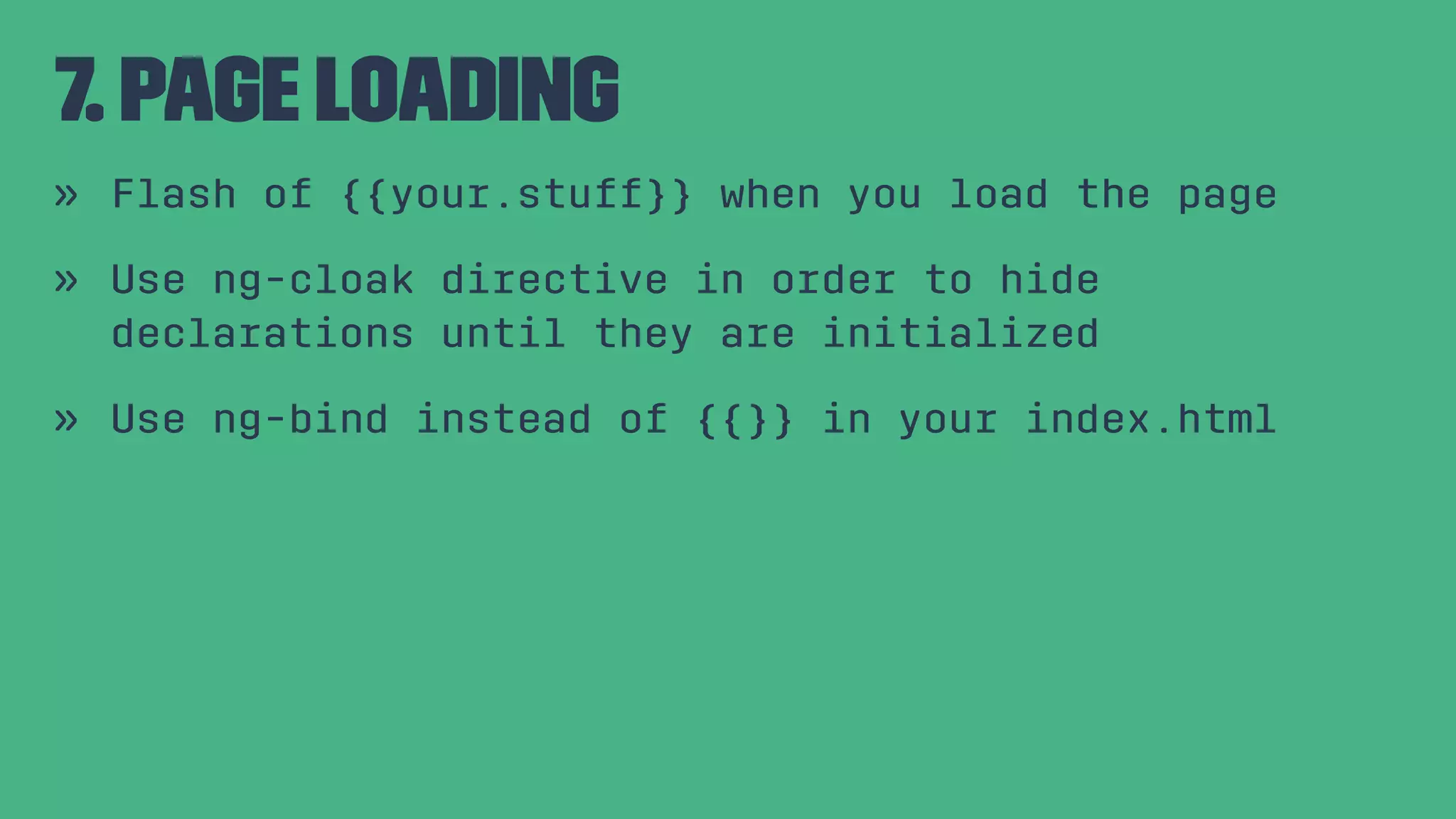 7. Page Loading » Flash of {{your.stuff}} when you load the page » Use ng-cloak directive in order to hide declarations until they are initialized » Use ng-bind instead of {{}} in your index.html 