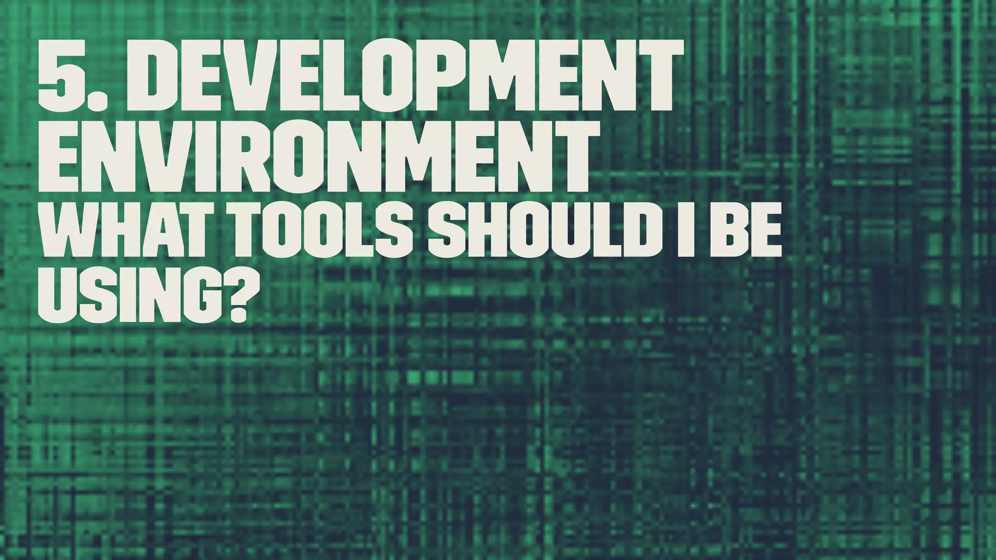 5. Development Environment Whattools should I be using? 