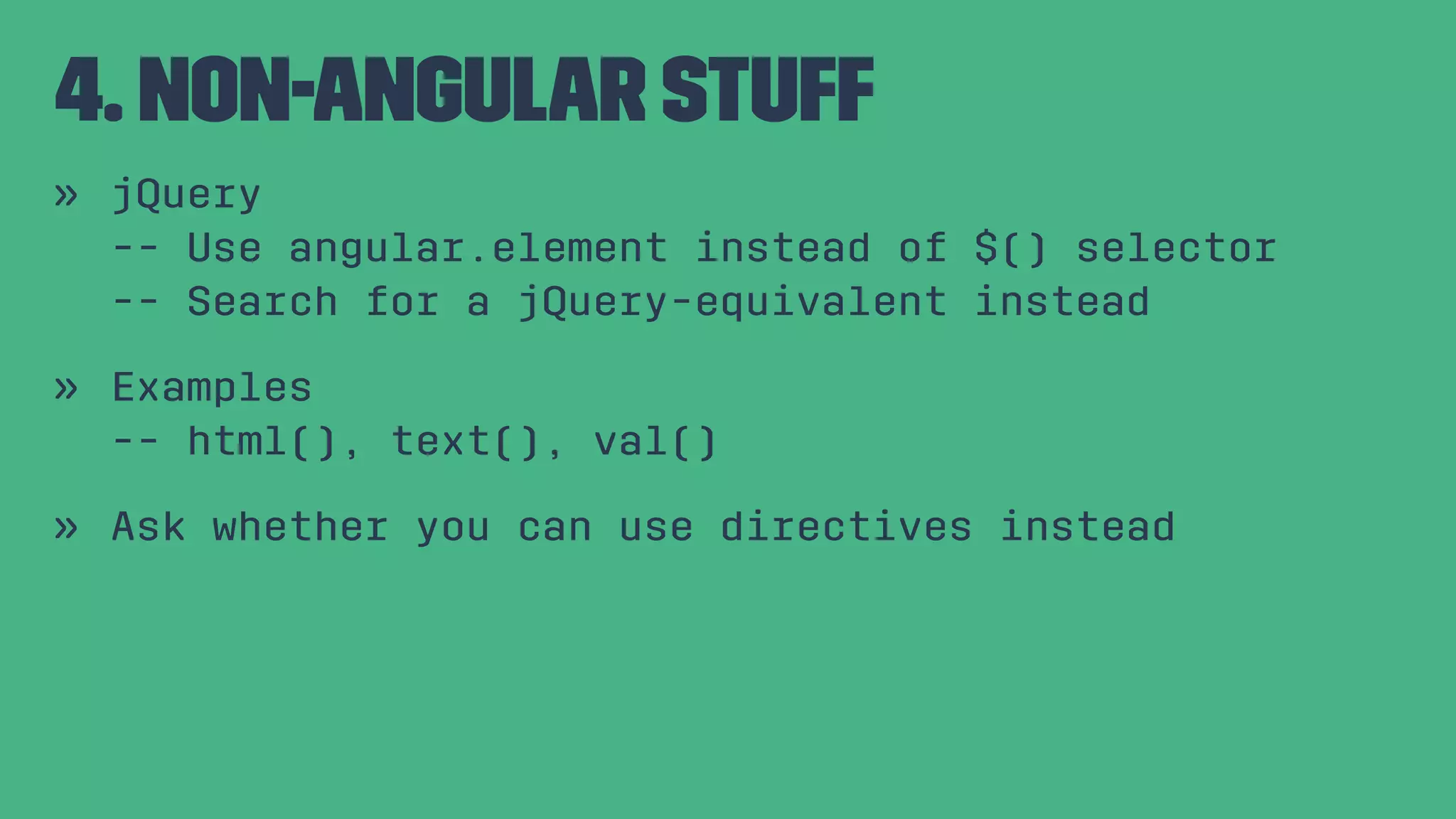4. Non-Angular Stuff » jQuery -- Use angular.element instead of $() selector -- Search for a jQuery-equivalent instead » Examples -- html(), text(), val() » Ask whether you can use directives instead 