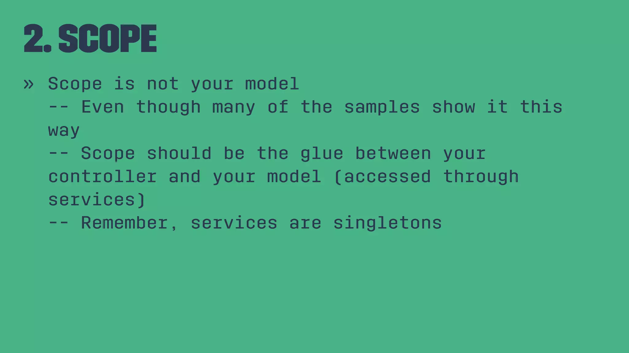 2. Scope » Scope is not your model -- Even though many of the samples show it this way -- Scope should be the glue between your controller and your model (accessed through services) -- Remember, services are singletons 