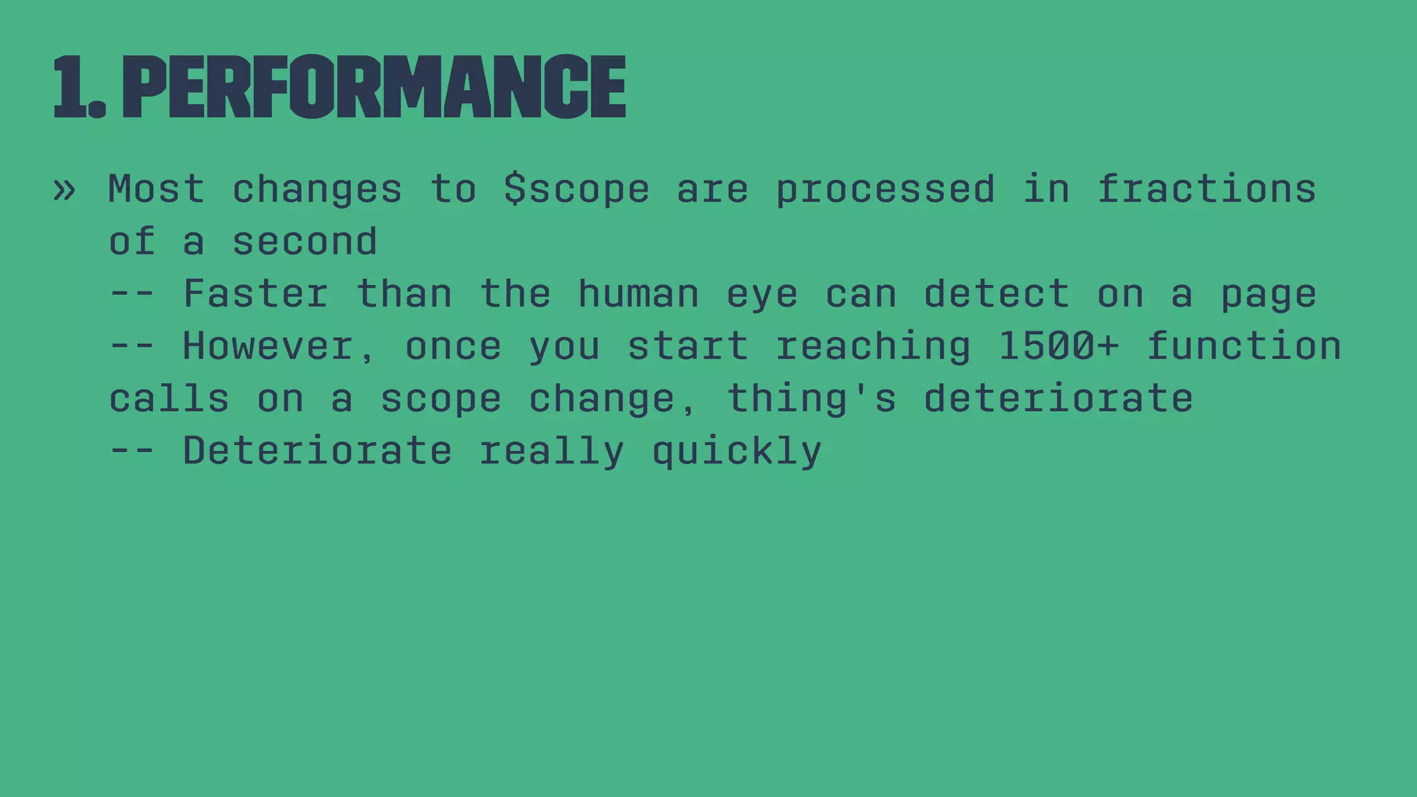 1. Performance » Most changes to $scope are processed in fractions of a second -- Faster than the human eye can detect on a page -- However, once you start reaching 1500+ function calls on a scope change, thing's deteriorate -- Deteriorate really quickly 
