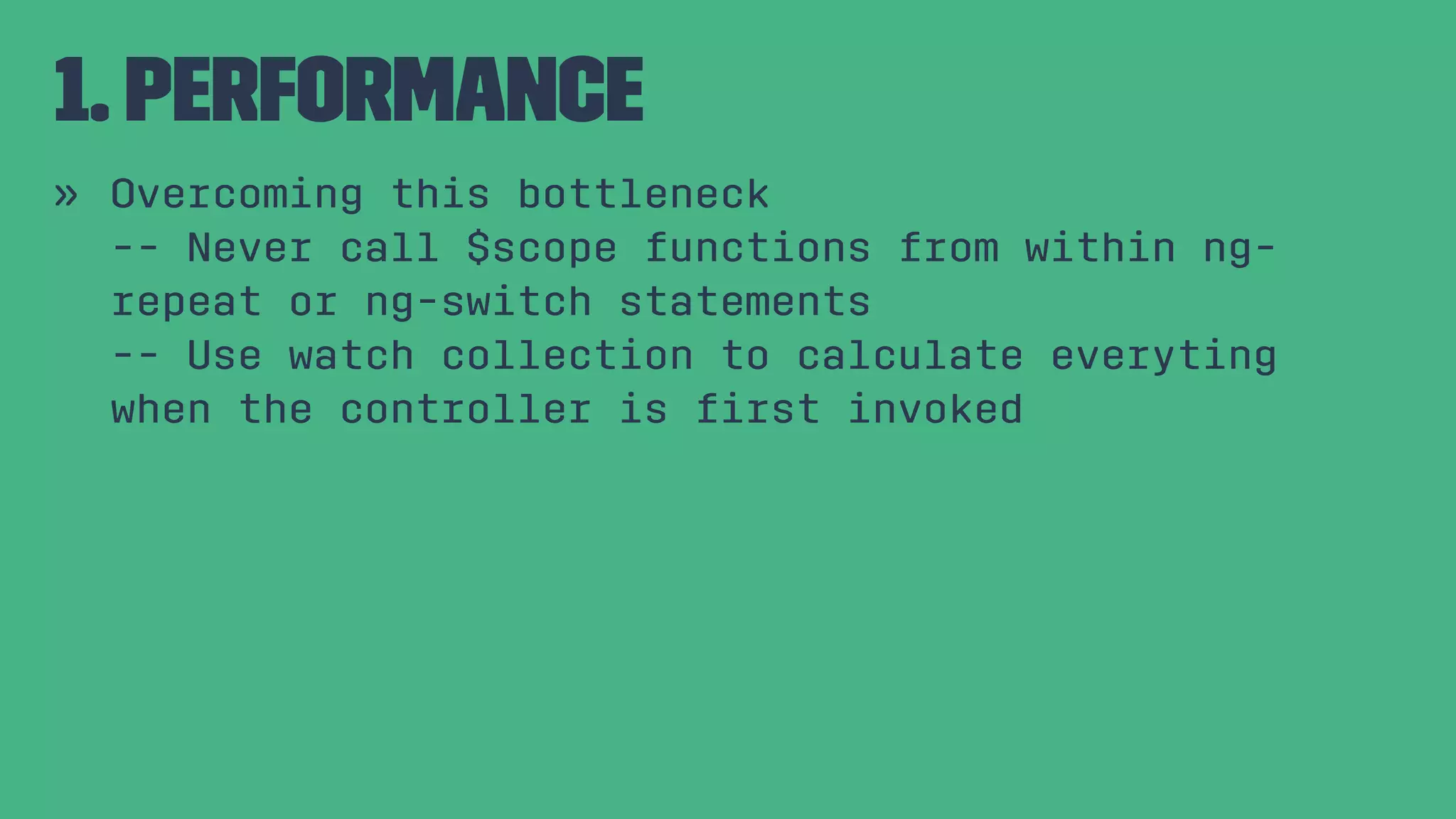 1. Performance » Overcoming this bottleneck -- Never call $scope functions from within ng- repeat or ng-switch statements -- Use watch collection to calculate everyting when the controller is ﬁrst invoked 