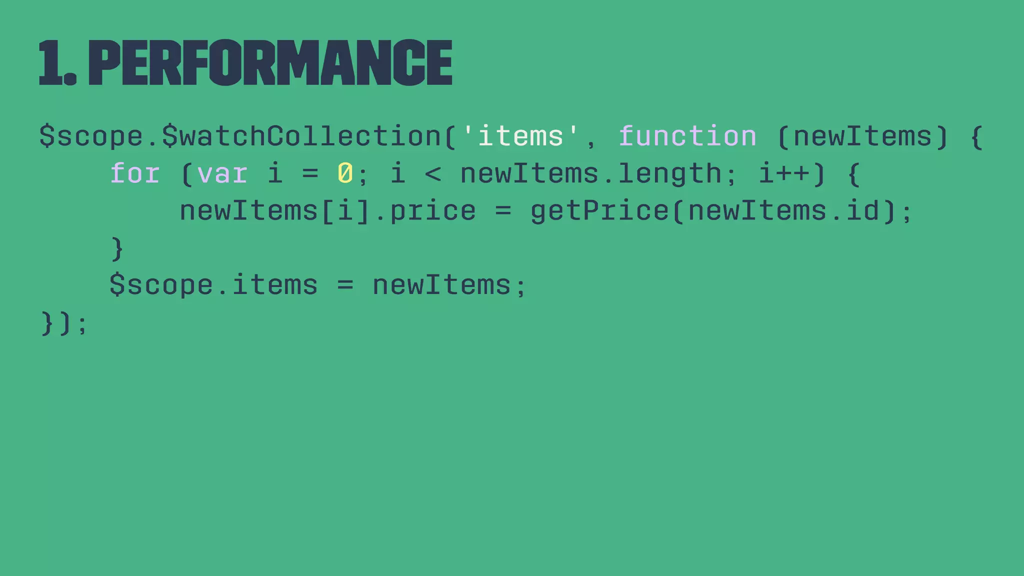 1. Performance $scope.$watchCollection('items', function (newItems) { for (var i = 0; i < newItems.length; i++) { newItems[i].price = getPrice(newItems.id); } $scope.items = newItems; }); 