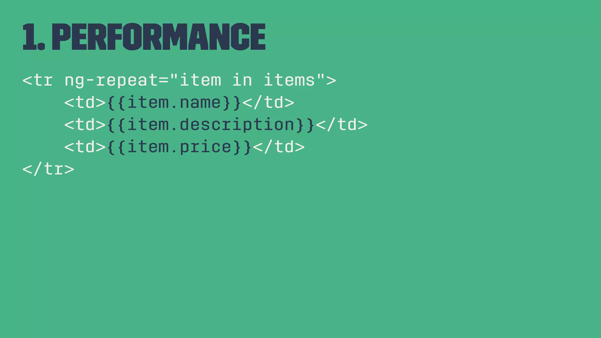 1. Performance <tr ng-repeat="item in items"> <td>{{item.name}}</td> <td>{{item.description}}</td> <td>{{item.price}}</td> </tr> 