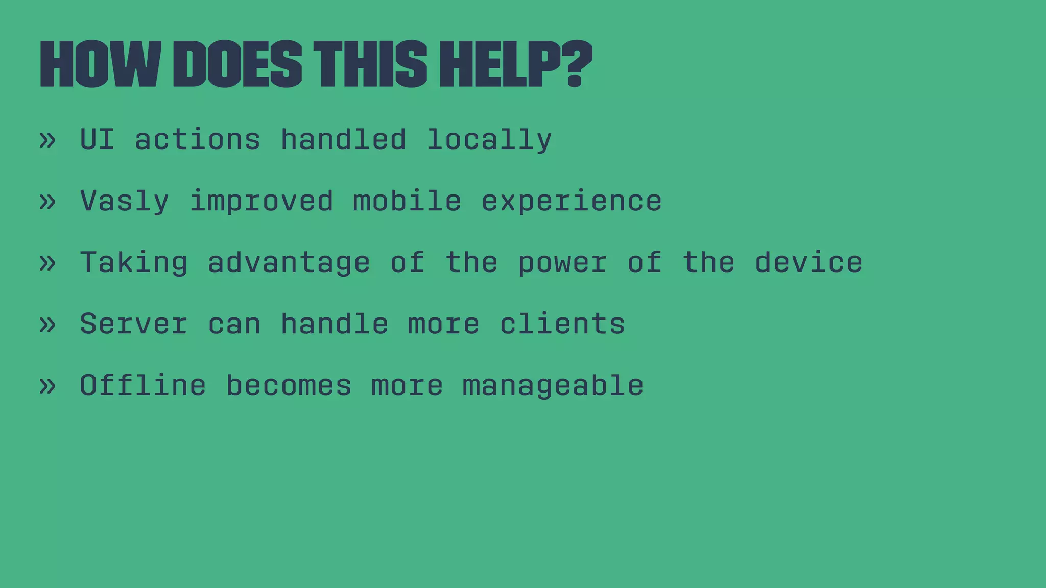How doesthis help? » UI actions handled locally » Vasly improved mobile experience » Taking advantage of the power of the device » Server can handle more clients » Ofﬂine becomes more manageable 