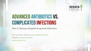 Advanced Antibiotics VS.
Complicated Infections
Part 2: Serious Hospital Acquired Infections
For more info, contact us: xeraya@xeraya.com
Follow us: @xerayacapital
www.xeraya.com
 