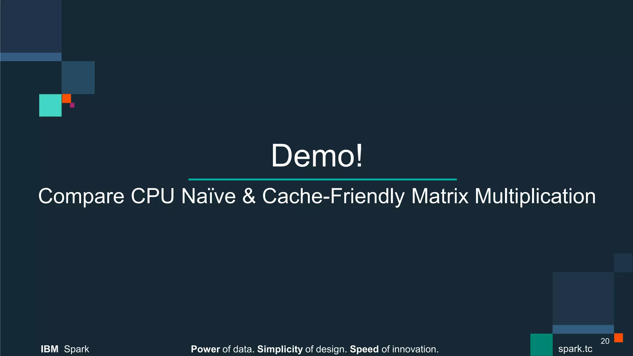 Power of data. Simplicity of design. Speed of innovation.
IBM Spark
 spark.tc
Power of data. Simplicity of design. Speed of innovation.
IBM Spark
 spark.tc
Demo!
Compare CPU Naïve & Cache-Friendly Matrix Multiplication
20
 